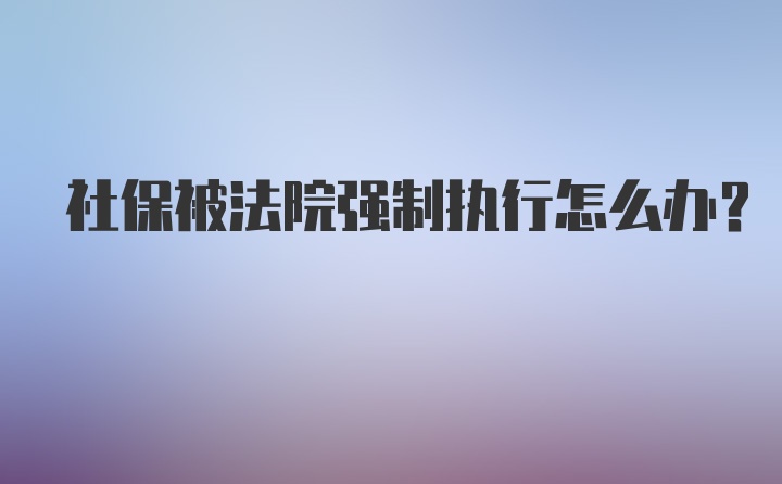 社保被法院强制执行怎么办？