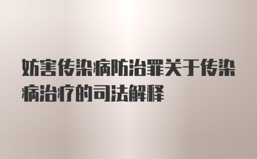 妨害传染病防治罪关于传染病治疗的司法解释