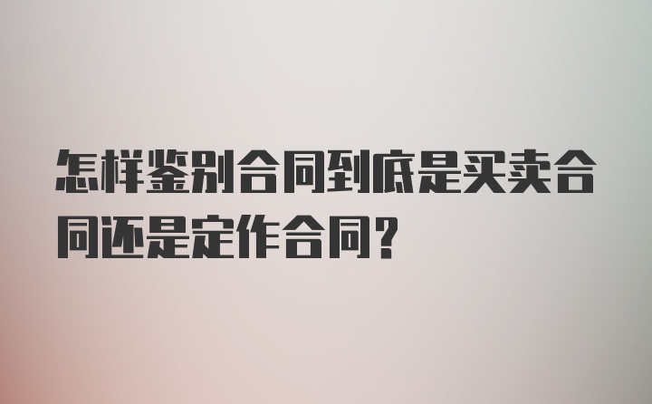 怎样鉴别合同到底是买卖合同还是定作合同？