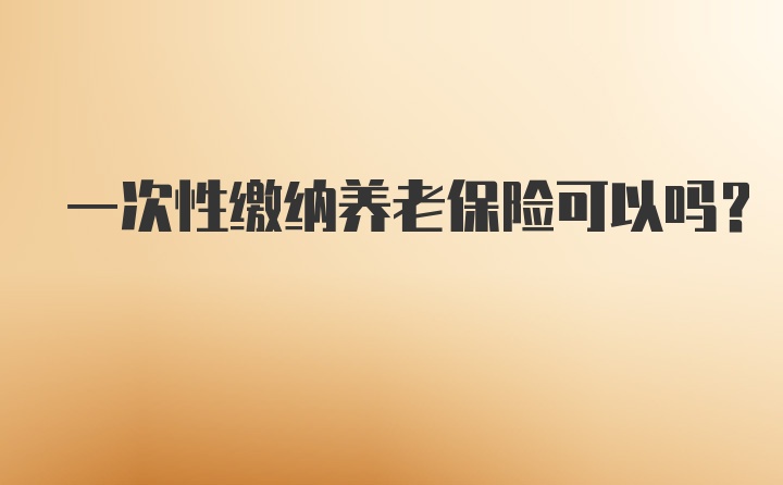 一次性缴纳养老保险可以吗?