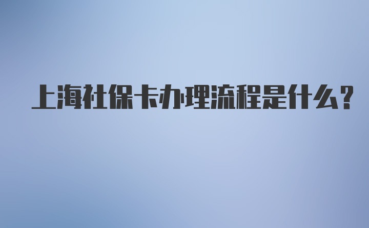 上海社保卡办理流程是什么？