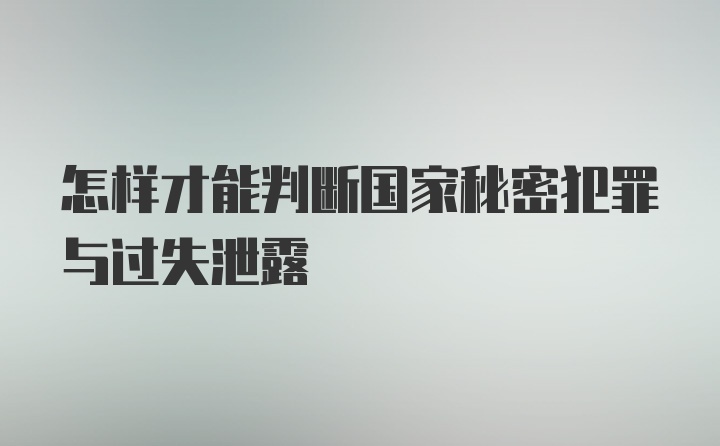 怎样才能判断国家秘密犯罪与过失泄露