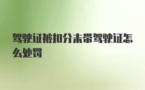 驾驶证被扣分未带驾驶证怎么处罚