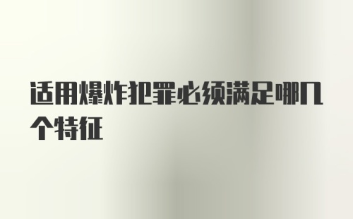 适用爆炸犯罪必须满足哪几个特征