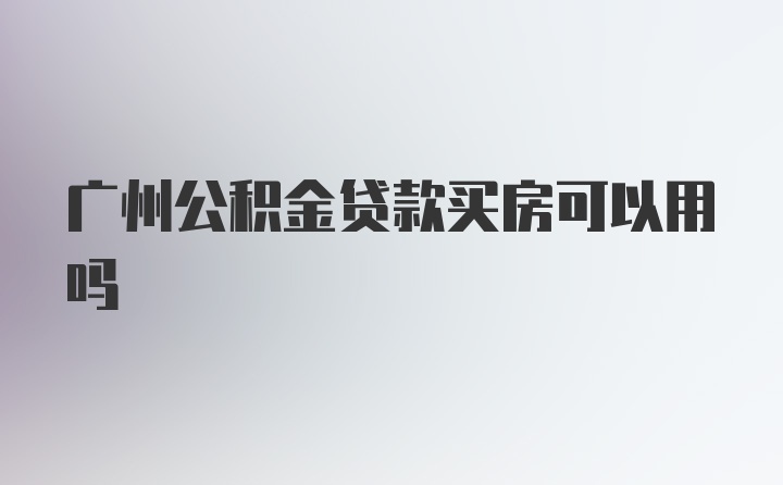 广州公积金贷款买房可以用吗