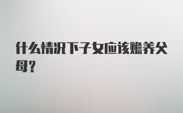 什么情况下子女应该赡养父母？