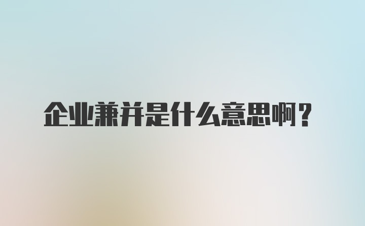 企业兼并是什么意思啊?