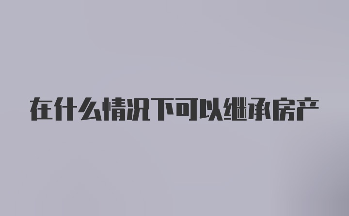 在什么情况下可以继承房产