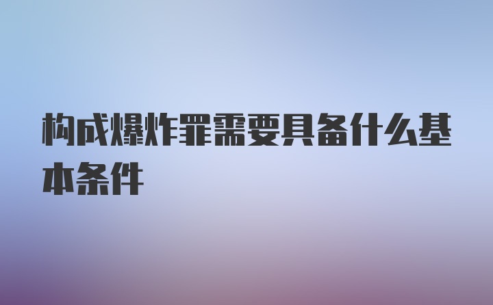 构成爆炸罪需要具备什么基本条件