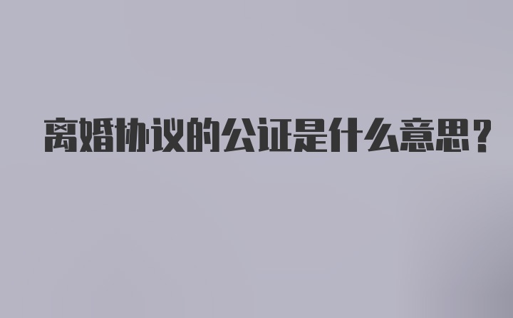 离婚协议的公证是什么意思？