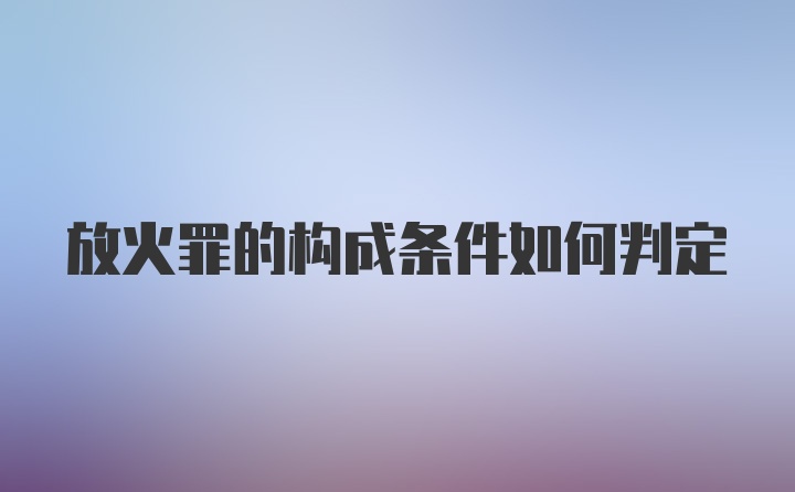 放火罪的构成条件如何判定