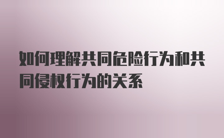 如何理解共同危险行为和共同侵权行为的关系