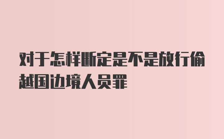 对于怎样断定是不是放行偷越国边境人员罪