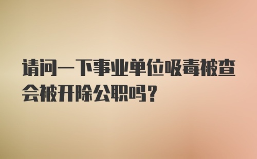 请问一下事业单位吸毒被查会被开除公职吗？