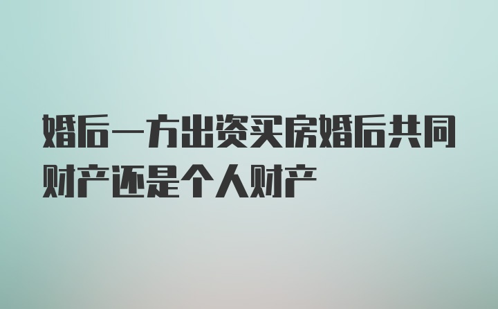 婚后一方出资买房婚后共同财产还是个人财产