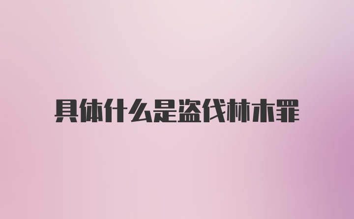 具体什么是盗伐林木罪