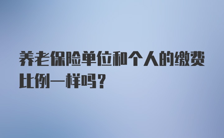 养老保险单位和个人的缴费比例一样吗？