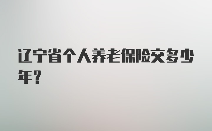 辽宁省个人养老保险交多少年?