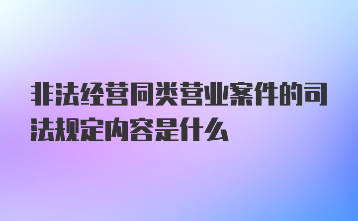 非法经营同类营业案件的司法规定内容是什么