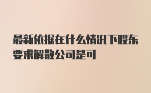 最新依据在什么情况下股东要求解散公司是可