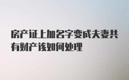 房产证上加名字变成夫妻共有财产该如何处理