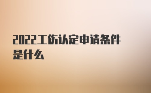 2022工伤认定申请条件是什么