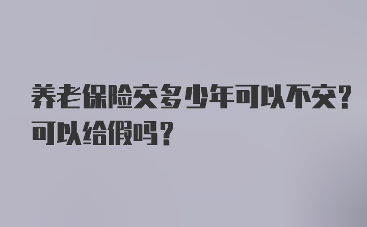 养老保险交多少年可以不交？可以给假吗？