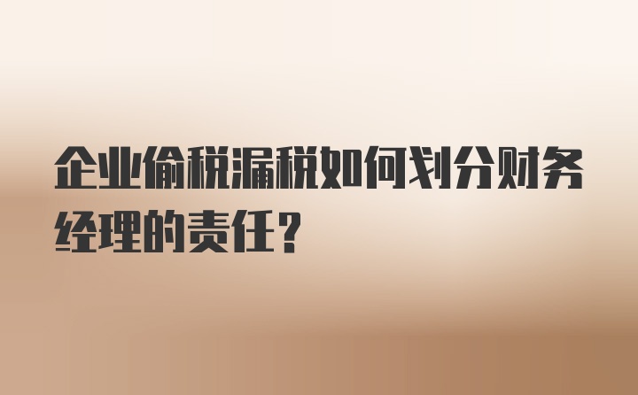 企业偷税漏税如何划分财务经理的责任？