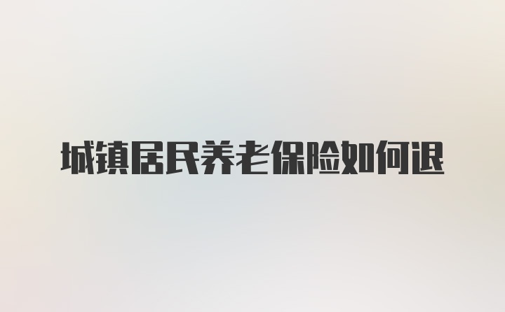 城镇居民养老保险如何退