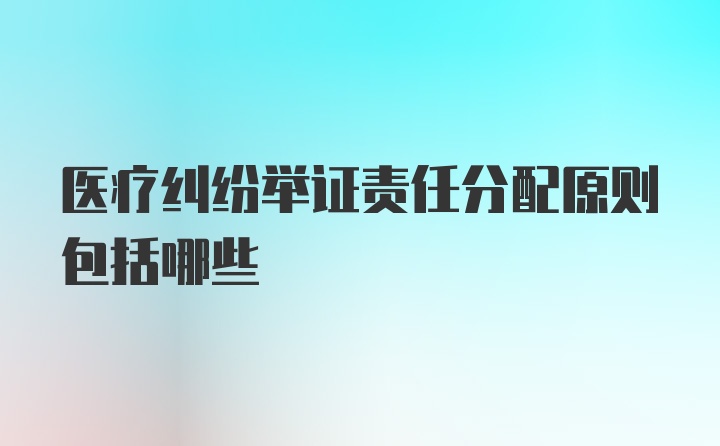 医疗纠纷举证责任分配原则包括哪些