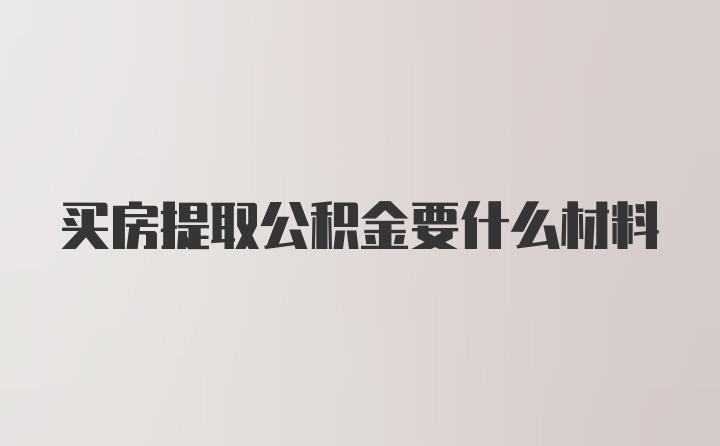 买房提取公积金要什么材料