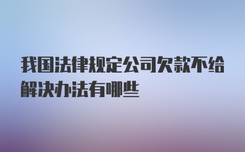 我国法律规定公司欠款不给解决办法有哪些