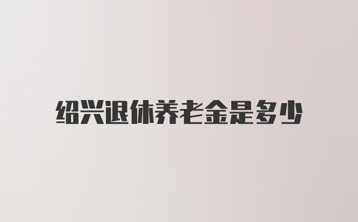 绍兴退休养老金是多少