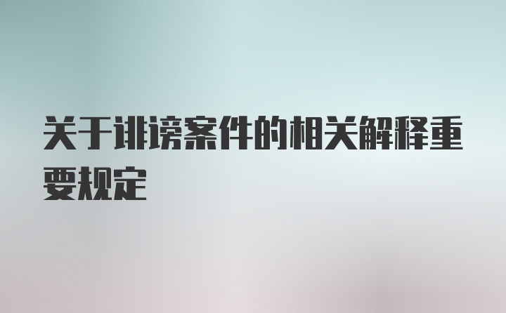 关于诽谤案件的相关解释重要规定