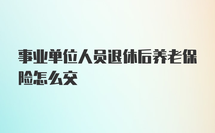 事业单位人员退休后养老保险怎么交