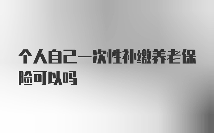 个人自己一次性补缴养老保险可以吗