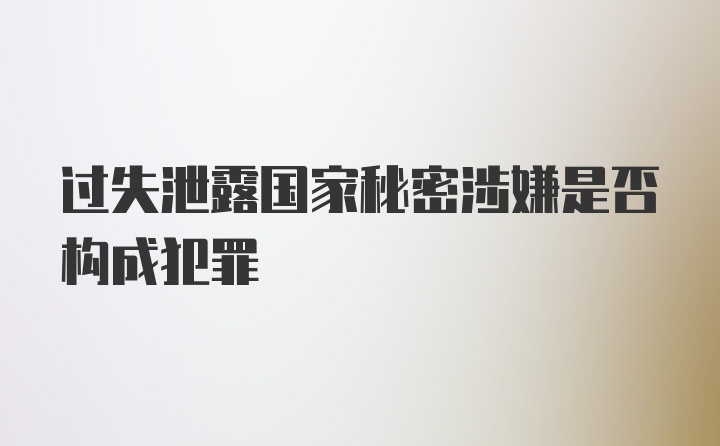 过失泄露国家秘密涉嫌是否构成犯罪