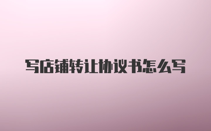 写店铺转让协议书怎么写