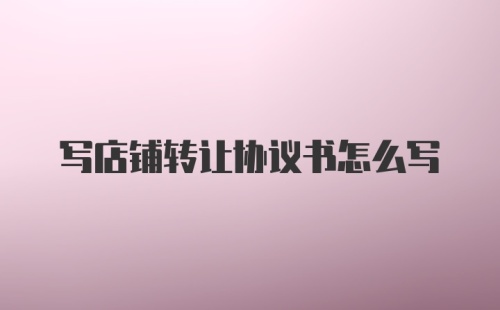 写店铺转让协议书怎么写