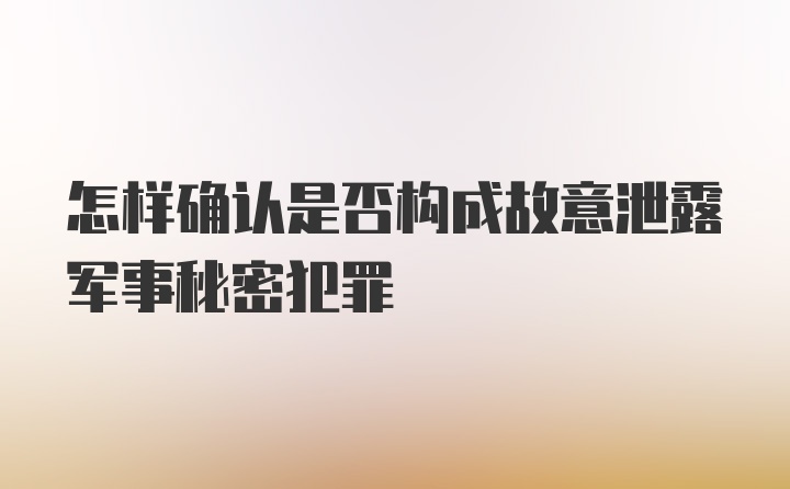 怎样确认是否构成故意泄露军事秘密犯罪