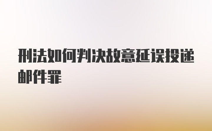 刑法如何判决故意延误投递邮件罪