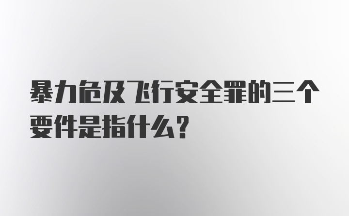 暴力危及飞行安全罪的三个要件是指什么？