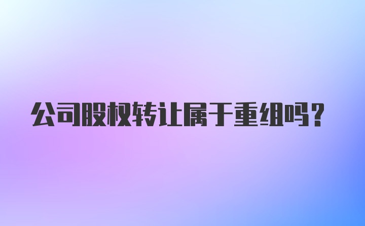 公司股权转让属于重组吗？