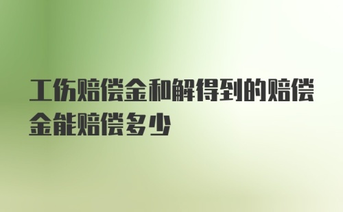 工伤赔偿金和解得到的赔偿金能赔偿多少