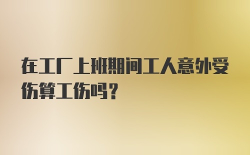 在工厂上班期间工人意外受伤算工伤吗？