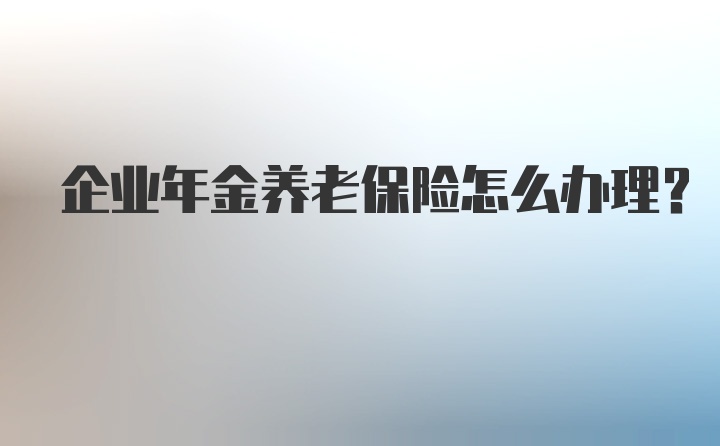 企业年金养老保险怎么办理？