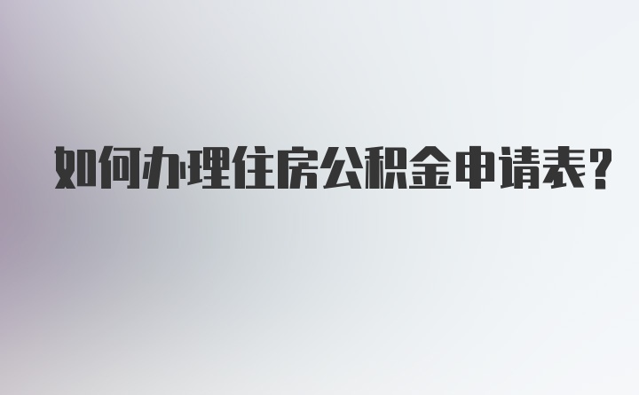 如何办理住房公积金申请表？