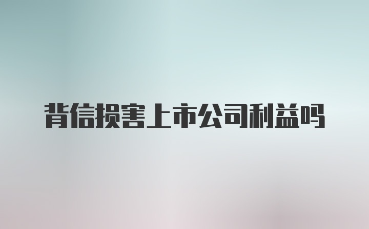 背信损害上市公司利益吗