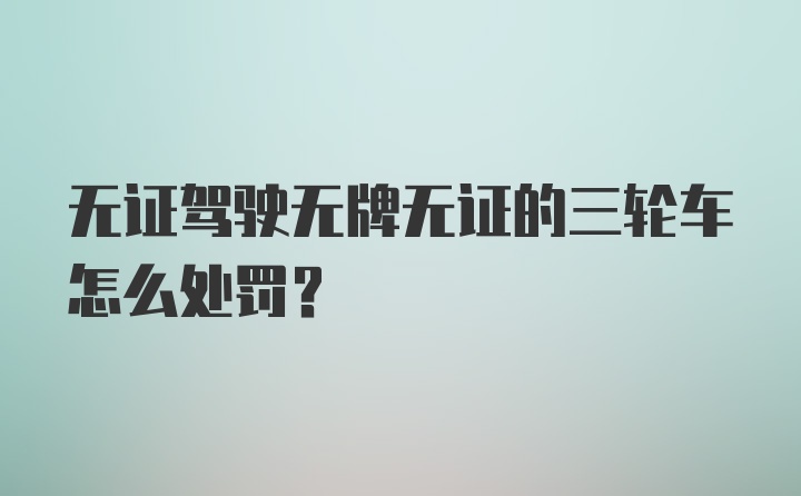 无证驾驶无牌无证的三轮车怎么处罚？