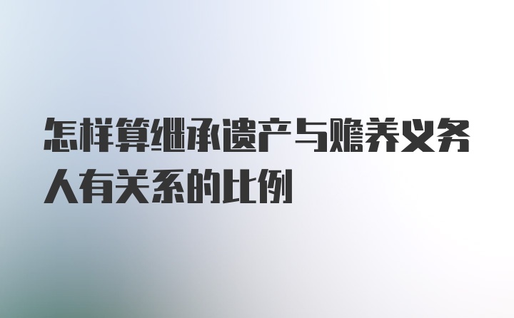 怎样算继承遗产与赡养义务人有关系的比例